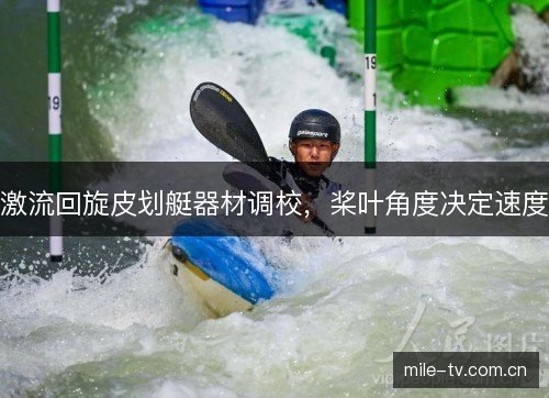 激流回旋皮划艇器材调校,桨叶角度决定速度 激流回旋皮划艇器材调校,桨叶角度决定速度