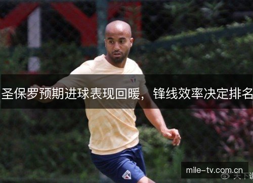 圣保罗预期进球表现回暖,锋线效率决定排名 圣保罗预期进球表现回暖,锋线效率决定排名