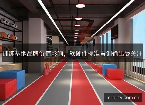 训练基地品牌价值影响，软硬件标准青训输出受关注