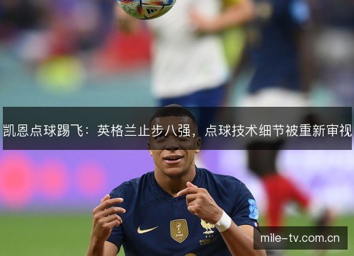凯恩点球踢飞：英格兰止步八强，点球技术细节被重新审视