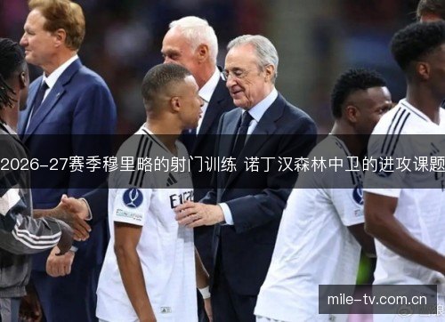 2026-27赛季穆里略的射门训练 诺丁汉森林中卫的进攻课题